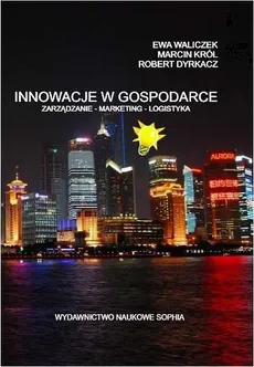 Innowacje w Gospodarce zarządzanie-marketing-logistyka - Ewa Waliczek, Marcin Król, Robert Dyrkacz