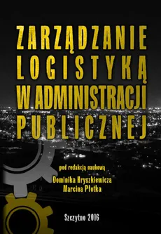 Zarządzanie logistyką w administracji publicznej - Dominik Hryszkiewicz, Marcin Płotek