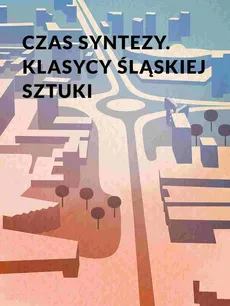 Czas syntezy. Klasycy śląskiej sztuki - Agnieszka Hoenszer, Marek Kuś, Zuzanna Sokołowska