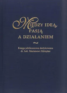 Między ideą, pasją a działaniem. Księga jubileuszowa dedykowana dr. hab. Marianowi Mitrędze - 10 25 lat systemu wsparcia zatrudnienia  osób niepełnosprawnych w Polsce