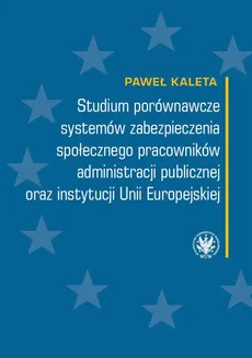 Studium porównawcze systemów zabezpieczenia społecznego pracowników administracji publicznej oraz instytucji Unii Europejskiej - Paweł Kaleta