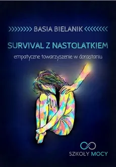 Survival z nastolatkiem. Empatyczne towarzyszenie w dorastaniu - Basia Bielanik