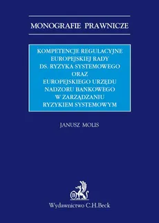 Kompetencje regulacyjne Europejskiej Rady ds. Ryzyka Systemowego oraz Europejskiego Urzędu Nadzoru Bankowego w zarządzaniu ryzykiem systemowym - Janusz Molis