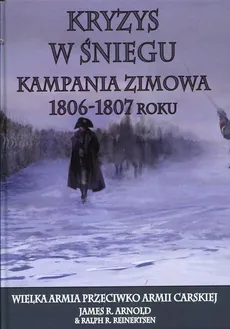 Kryzys w śniegu Kampania zimowa 1806-1807 roku - James R. Arnold, Ralph R. Reinertsen