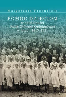 Pomoc dzieciom w działalności Rady Głównej Opiekuńczej w latach 1915 –1921 - Małgorzata Przeniosło