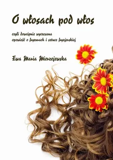 O włosach pod włos, czyli dowcipnie wyczesana opowieść o fryzurach i sztuce fryzjerskiej - Ewa Maria Mierzejewska