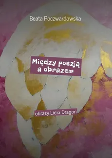 Między poezją a obrazem - Beata Poczwardowska