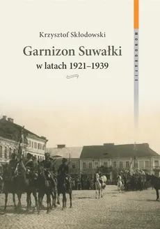 Garnizon Suwałki w latach 1921-1939 - Outlet - Krzysztof Skłodowski