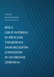 Rola grup interesu w procesie tworzenia samorządów zawodów w ochronie zdrowia - Outlet - Sylwia Banaś-Mazur