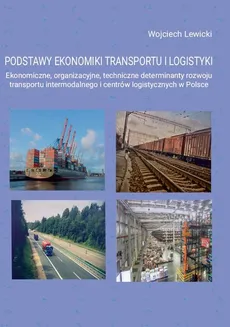 PODSTAWY EKONOMIKI TRANSPORTU I LOGISTYKI Ekonomiczne, organizacyjne, techniczne determinanty rozwoju transportu intermodalnego i centrów logistycznych w Polsce - 4. Logistyka systematyka pojęć ............................................................ - Wojciech Lewicki