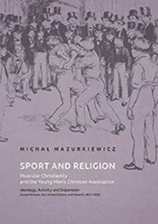 Sport and Religion. Muscular Christianity and the Young Men’s Christian Association. Ideology, Activity and Expansion (Great Britain, the United States and Poland, 1857-1939) - Michał Mazurkiewicz