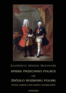 Spisek przeciwko Polsce, czyli źródło rozbioru Polski studia i szkice z ery Sasów i Stanisławów - Kazimierz Marian Morawski