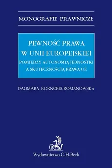 Pewność prawa w Unii Europejskiej. Pomiędzy autonomią jednostki a skutecznością prawa UE - Dagmara Kornobis-Romanowska