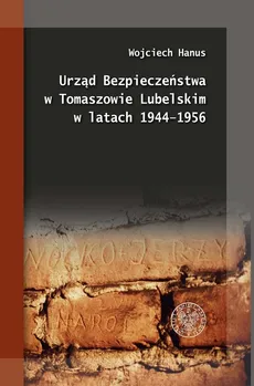 Urząd Bezpieczeństwa w Tomaszowie Lubelskim w latach 1944-1956 - Wojciech Hanus