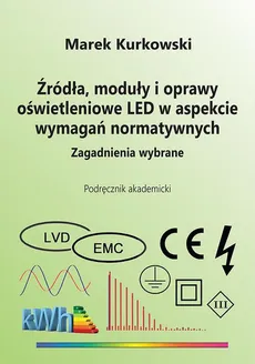Źródła, moduły i oprawy oświetleniowe LED w aspekcie wymagań normatywnych. Zagadnienia wybrane - Marek Kurkowski