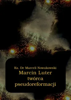 Marcin Luter - twórca pseudoreformacji - Marceli Nowakowski