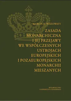Zasada monarchiczna i jej przejawy we współczesnych ustrojach europejskich i pozaeuropejskich monarchii mieszanych - Marcin Michał Wiszowaty