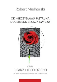 Od Mieczysława Jastruna do Jerzego Broszkiewicza czyli pisarz i jego dzieło wobec uwarunkowań nowoczesności - Robert Mielhorski
