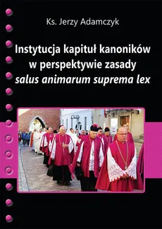 Instytucja kapituł kanoników w perspektywie zasady salus animarum suprema lex - Jerzy Adamczyk