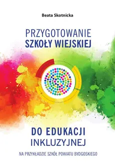 Przygotowanie szkoły wiejskiej do edukacji inkluzyjnej na przykładzie szkół powiatu bydgoskiego - Beata Skotnicka