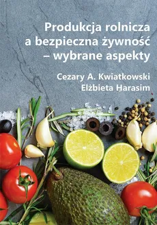 Produkcja rolnicza a bezpieczna żywność – wybrane aspekty - Cezary A. Kwiatkowski, Elżbieta Harasim