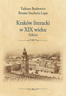 Kraków literacki w XIX wieku. Szkice - Renata Stachura-Lupa, Tadeusz Budrewicz