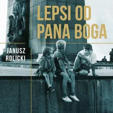 Lepsi od Pana Boga. Reportaże z Polski Ludowej - Janusz Rolicki
