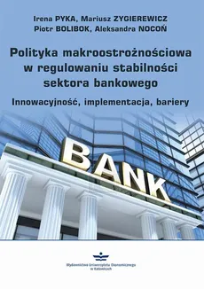 Polityka makroostrożnościowa w regulowaniu stabilności sektora bankowego - Aleksandra Nocoń, Irena Pyka, Mariusz Zygierewicz, Piotr Bolibok