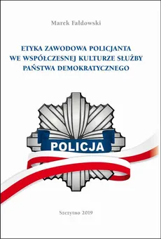 ETYKA ZAWODOWA POLICJANTA WE WSPÓŁCZESNEJ KULTURZE SŁUŻBY PAŃSTWA DEMOKRATYCZNEGO. Wydanie II poprawione i uzupełnione - Marek Fałdowski
