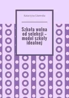 Szkoła wolna od selekcji — model szkoły idealnej - Katarzyna Lisowska
