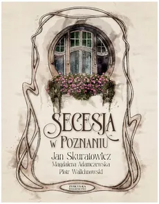 Secesja w Poznaniu - Adamczewska Magdalena, Piotr Walichnowski, Skuratowicz Jan
