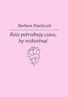 Róże potrzebują czasu, by rozkwitnąć - Barbara Pawliczek