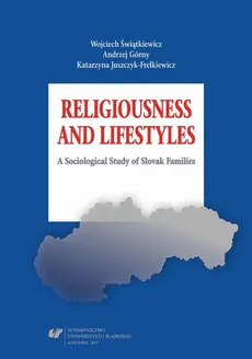 Religiousness and Lifestyles. A Sociological Study of Slovak Families - Andrzej Górny, Katarzyna Juszczyk-Frelkiewicz, Wojciech Świątkiewicz