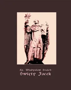 Święty Jacek - pierwszy Ślązak w chwale błogosławionych - Ks. Władysław Staich