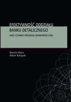Efektywność oddziału banku detalicznego jako czynnik przewagi konkurencyjnej - Adrian Kulczycki, Danuta Sikora