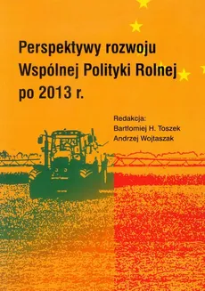 Perspektywy rozwoju Wspólnej Polityki Rolnej po 2013 r - Andrzej Wojtaszak, Bartłomiej H. Toszek