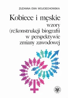 Kobiece i męskie wzory (re)konstrukcji własnej biografii w perspektywie zmiany zawodowej - Zuzanna Ewa Wojciechowska