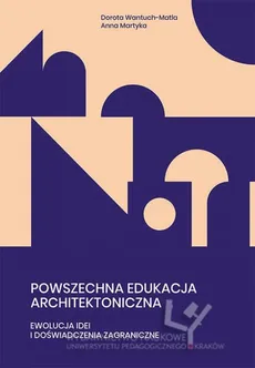 Powszechna edukacja architektoniczna. Ewolucja idei i doświadczenia zagraniczne - Anna Martyka, Dorota Wantuch-Matla