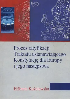 Proces ratyfikacji Traktatu ustanawiającego Konstytucję dla Europy i jego następstwa - Elżbieta Kużelewska