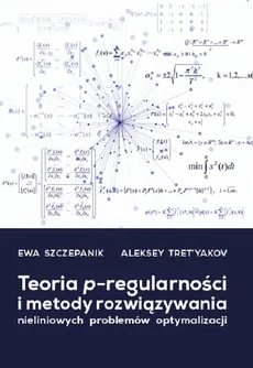 Teoria p-regularności i metody rozwiązywania nieliniowych problemów optymalizacji - Szczepanik Ewa, Tret'yakov Aleksey