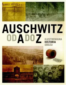 Auschwitz od A do Z. Ilustrowana historia obozu - Opracowanie zbiorowe