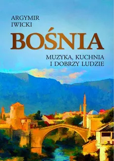 Bośnia. Muzyka, kuchnia i dobrzy ludzie - Agrymir Iwicki
