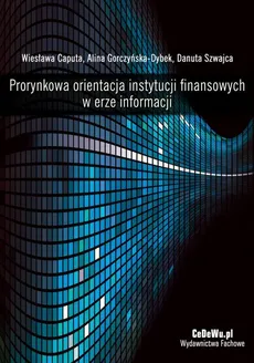 Prorynkowa orientacja instytucji finansowych w erze informacji - Alina Gorczyńska-Dybek, Danuta Szwajca, Wiesława Caputa
