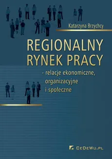 Regionalny rynek pracy – relacje ekonomiczne, organizacyjne i społeczne - Katarzyna Brzychcy
