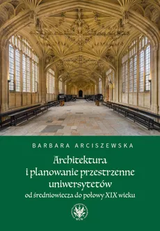 Architektura i planowanie przestrzenne uniwersytetów od średniowiecza do połowy XIX wieku - Outlet - Barbara Arciszewska