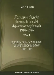 Korespondencja pierwszych polskich dyplomatów wojskowych 1918-1945. T. 1: Polskie ataszaty wosjkowe w świetle dokumentów 1918-1938 - Lech Drab