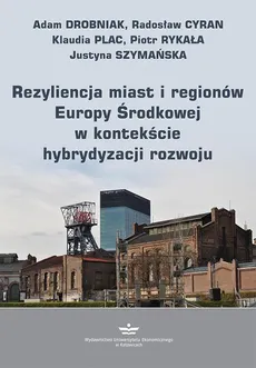 Rezyliencja miast i regionów Europy Środkowej w kontekście hybrydyzacji rozwoju - Adam Drobniak, Justyna Szymańska, Klaudia Plac, Piotr Rykała, Radosław Cyran