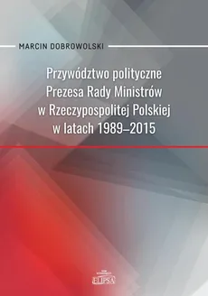 Przywództwo polityczne Prezesa Rady Ministrów w Rzeczypospolitej Polskiej w latach 1989-2015 - Marcin Dobrowolski