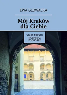 Mój Kraków dla Ciebie. Stare Miasto Kazimierz Podgórze - Ewa Głowacka