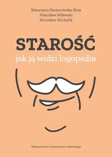 Starość – jak ją widzi logopedia - Katarzyna Kaczorowska-Bray, Mirosław Michalik, Stanisław Milewski